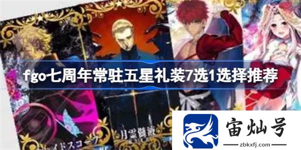 fgo七周年常駐五星禮裝7選1怎么選 fgo七周年常駐五星禮裝7選1選擇推薦